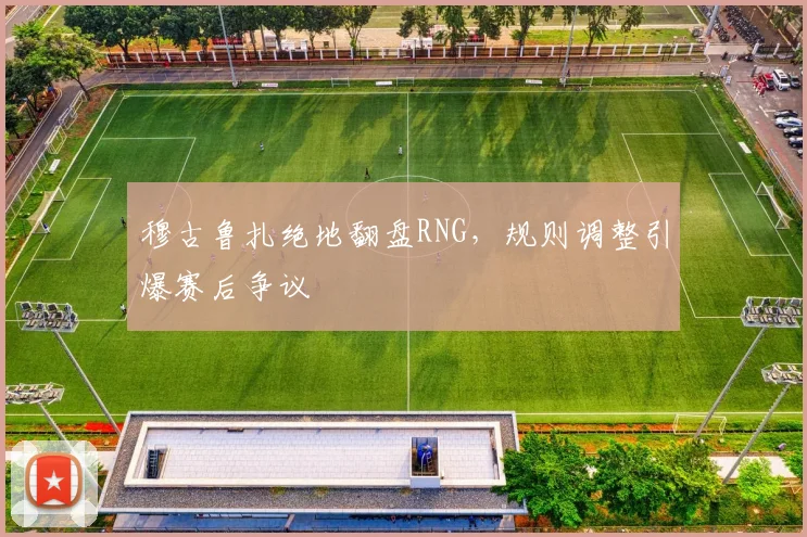 穆古鲁扎绝地翻盘RNG,规则调整引爆赛后