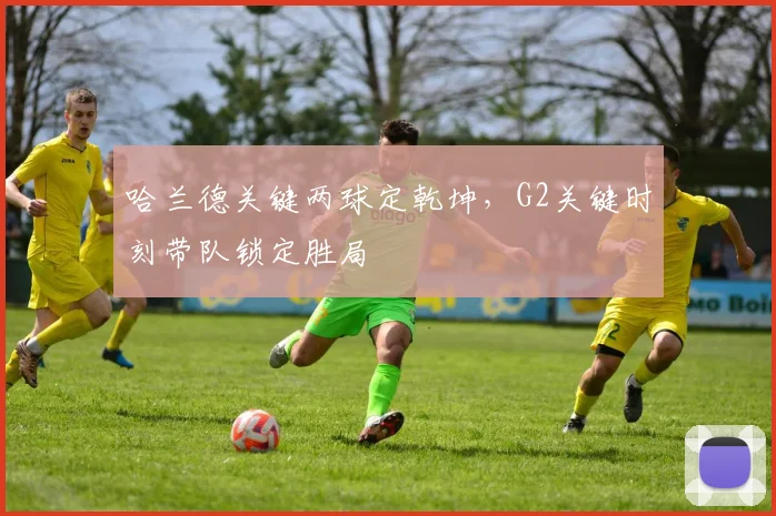 哈兰德关键两球定乾坤,G2关键时刻带队锁