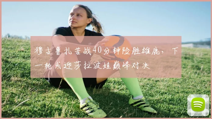 穆古鲁扎苦战40分钟险胜雄鹿,下一轮或迎