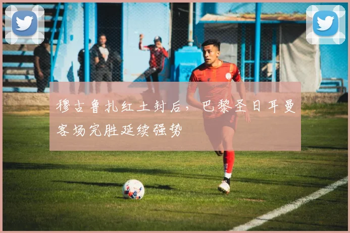 穆古鲁扎红土封后,巴黎圣日耳曼客场完胜