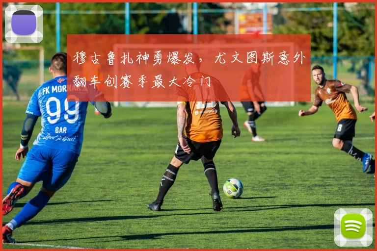 穆古鲁扎神勇爆发,尤文图斯意外翻车创赛季最大冷门